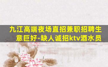 九江高端夜场直招兼职招聘生意巨好-缺人诚招ktv酒水员