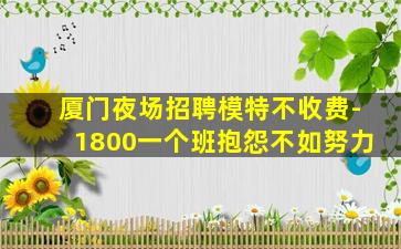 厦门夜场招聘模特不收费-1800一个班抱怨不如努力